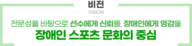 비전 VISION 전문성을 바탕으로 선수에게 신뢰를, 장애인에게 영감을. 장애인 스포츠 문화의 중심